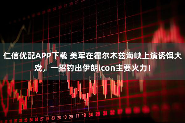 仁信优配APP下载 美军在霍尔木兹海峡上演诱饵大戏，一招钓出伊朗icon主要火力！