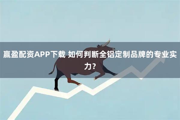 赢盈配资APP下载 如何判断全铝定制品牌的专业实力？