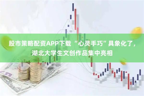 股市策略配资APP下载 “心灵手巧”具象化了，湖北大学生文创作品集中亮相