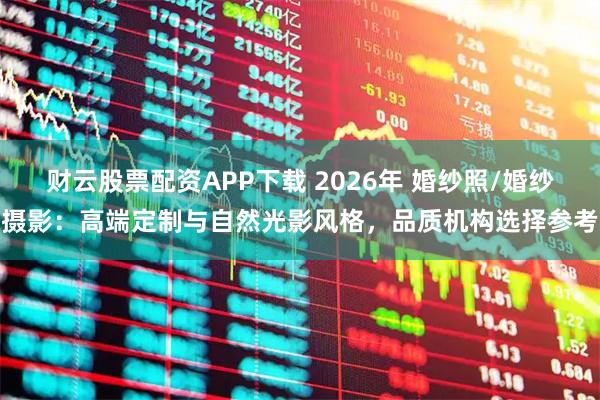 财云股票配资APP下载 2026年 婚纱照/婚纱摄影：高端定制与自然光影风格，品质机构选择参考