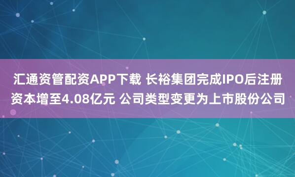汇通资管配资APP下载 长裕集团完成IPO后注册资本增至4.08亿元 公司类型变更为上市股份公司
