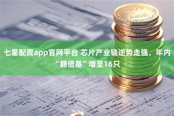 七星配资app官网平台 芯片产业链逆势走强，年内“翻倍基”增至16只