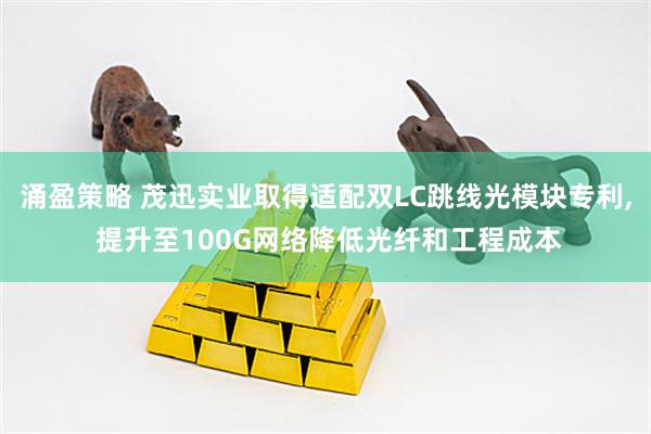 涌盈策略 茂迅实业取得适配双LC跳线光模块专利, 提升至100G网络降低光纤和工程成本