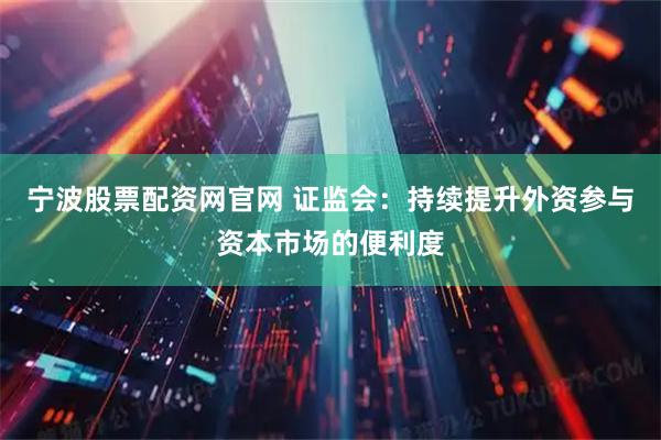宁波股票配资网官网 证监会：持续提升外资参与资本市场的便利度
