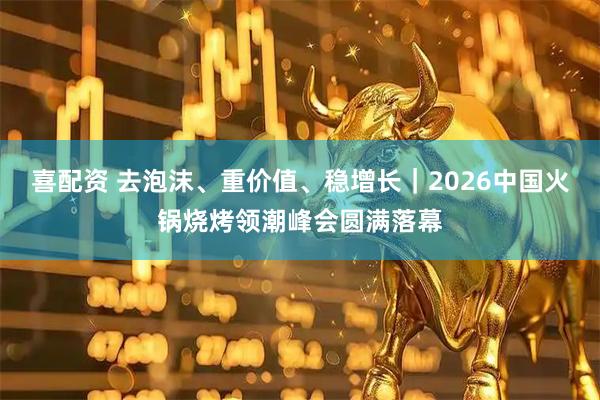 喜配资 去泡沫、重价值、稳增长｜2026中国火锅烧烤领潮峰会圆满落幕