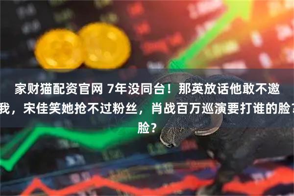 家财猫配资官网 7年没同台！那英放话他敢不邀我，宋佳笑她抢不过粉丝，肖战百万巡演要打谁的脸？